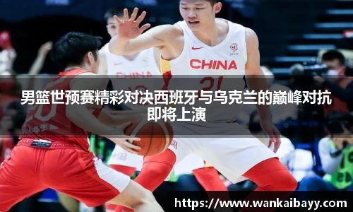 男篮世预赛精彩对决西班牙与乌克兰的巅峰对抗即将上演