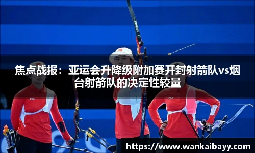 焦点战报：亚运会升降级附加赛开封射箭队vs烟台射箭队的决定性较量