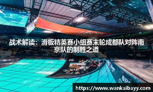 战术解读：滑板精英赛小组赛末轮成都队对阵南京队的制胜之道